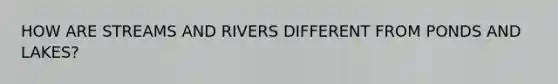 HOW ARE STREAMS AND RIVERS DIFFERENT FROM PONDS AND LAKES?