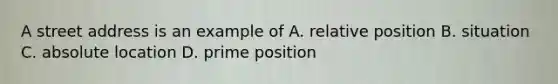 A street address is an example of A. relative position B. situation C. absolute location D. prime position