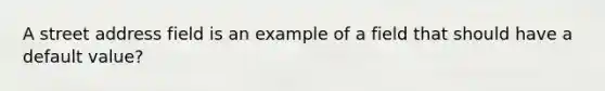 A street address field is an example of a field that should have a default value?