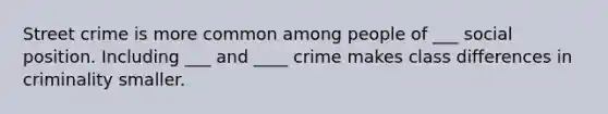 Street crime is more common among people of ___ social position. Including ___ and ____ crime makes class differences in criminality smaller.