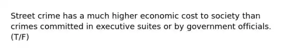 Street crime has a much higher economic cost to society than crimes committed in executive suites or by government officials. (T/F)