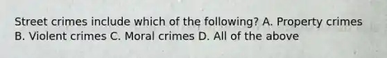 Street crimes include which of the following? A. Property crimes B. Violent crimes C. Moral crimes D. All of the above