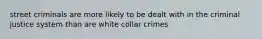 street criminals are more likely to be dealt with in the criminal justice system than are white collar crimes