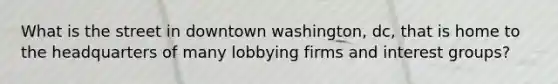 What is the street in downtown washington, dc, that is home to the headquarters of many lobbying firms and interest groups?