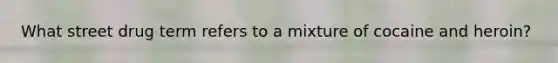 What street drug term refers to a mixture of cocaine and heroin?
