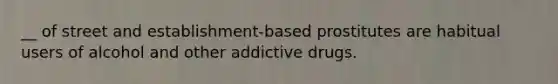 __ of street and establishment-based prostitutes are habitual users of alcohol and other addictive drugs.