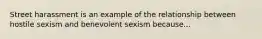 Street harassment is an example of the relationship between hostile sexism and benevolent sexism because...