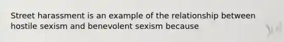 Street harassment is an example of the relationship between hostile sexism and benevolent sexism because