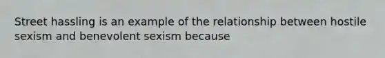 Street hassling is an example of the relationship between hostile sexism and benevolent sexism because