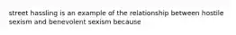 street hassling is an example of the relationship between hostile sexism and benevolent sexism because