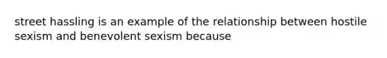 street hassling is an example of the relationship between hostile sexism and benevolent sexism because