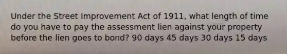 Under the Street Improvement Act of 1911, what length of time do you have to pay the assessment lien against your property before the lien goes to bond? 90 days 45 days 30 days 15 days