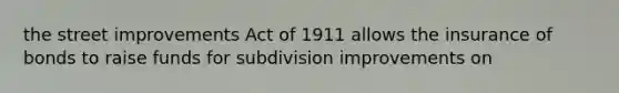 the street improvements Act of 1911 allows the insurance of bonds to raise funds for subdivision improvements on