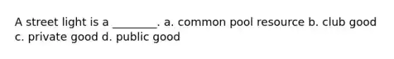 A street light is a ________. a. common pool resource b. club good c. private good d. public good