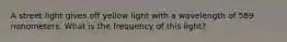 A street light gives off yellow light with a wavelength of 589 nanometers. What is the frequency of this light?