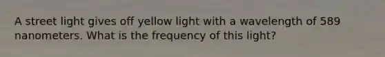 A street light gives off yellow light with a wavelength of 589 nanometers. What is the frequency of this light?