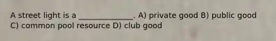 A street light is a ______________. A) private good B) public good C) common pool resource D) club good