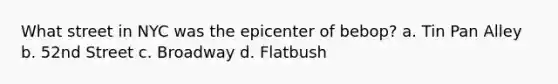 What street in NYC was the epicenter of bebop? a. Tin Pan Alley b. 52nd Street c. Broadway d. Flatbush