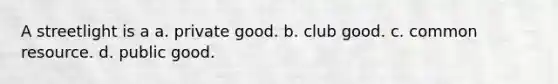 A streetlight is a a. private good. b. club good. c. common resource. d. public good.