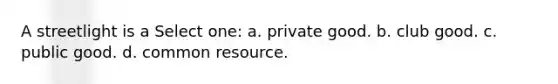 A streetlight is a Select one: a. private good. b. club good. c. public good. d. common resource.