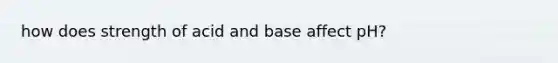 how does strength of acid and base affect pH?