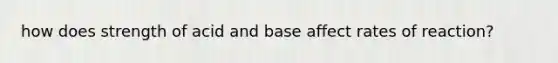 how does strength of acid and base affect rates of reaction?