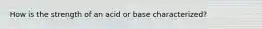 How is the strength of an acid or base characterized?