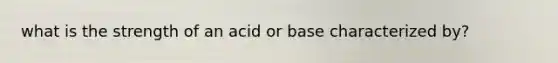 what is the strength of an acid or base characterized by?