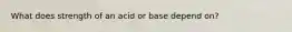 What does strength of an acid or base depend on?