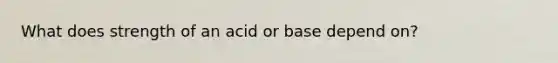 What does strength of an acid or base depend on?