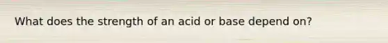 What does the strength of an acid or base depend on?