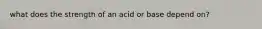 what does the strength of an acid or base depend on?