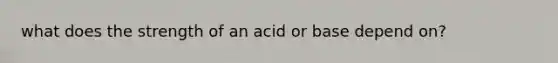 what does the strength of an acid or base depend on?