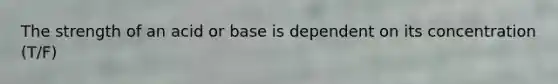 The strength of an acid or base is dependent on its concentration (T/F)