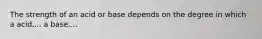 The strength of an acid or base depends on the degree in which a acid.... a base....