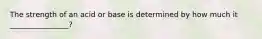 The strength of an acid or base is determined by how much it ________________?