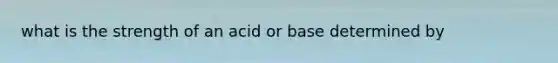 what is the strength of an acid or base determined by