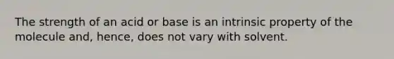 The strength of an acid or base is an intrinsic property of the molecule and, hence, does not vary with solvent.