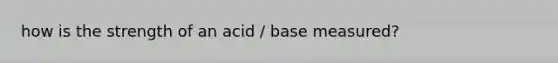 how is the strength of an acid / base measured?