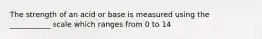 The strength of an acid or base is measured using the ___________ scale which ranges from 0 to 14