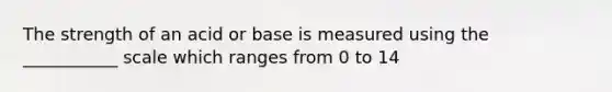 The strength of an acid or base is measured using the ___________ scale which ranges from 0 to 14