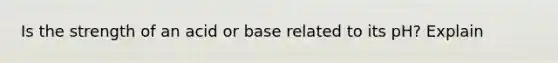 Is the strength of an acid or base related to its pH? Explain