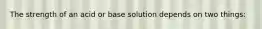 The strength of an acid or base solution depends on two things: