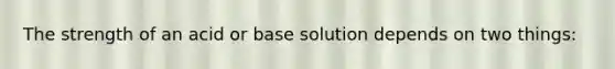 The strength of an acid or base solution depends on two things: