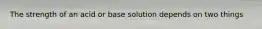 The strength of an acid or base solution depends on two things