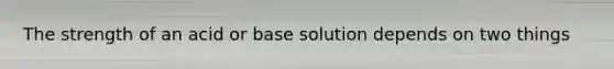 The strength of an acid or base solution depends on two things