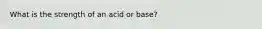 What is the strength of an acid or base?