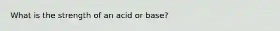 What is the strength of an acid or base?