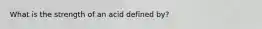 What is the strength of an acid defined by?