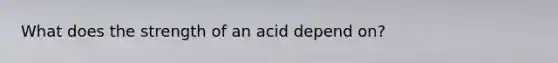 What does the strength of an acid depend on?